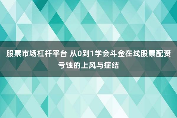 股票市场杠杆平台 从0到1学会斗金在线股票配资亏蚀的上风与症结