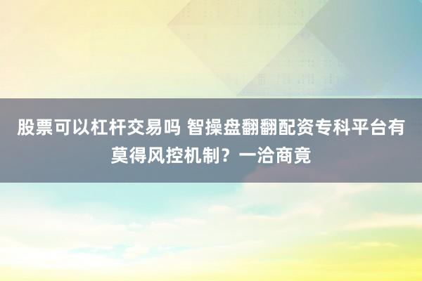 股票可以杠杆交易吗 智操盘翻翻配资专科平台有莫得风控机制？一洽商竟