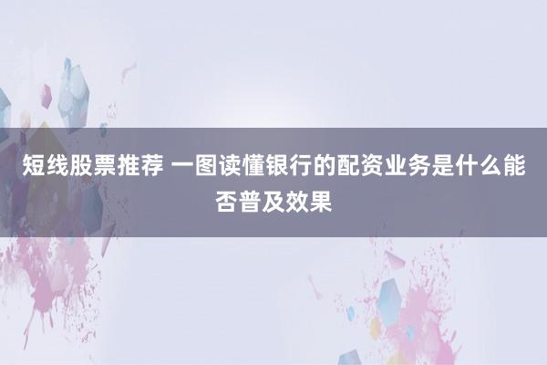 短线股票推荐 一图读懂银行的配资业务是什么能否普及效果
