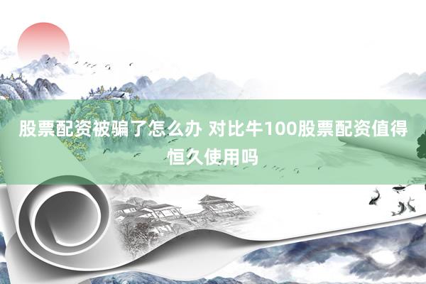 股票配资被骗了怎么办 对比牛100股票配资值得恒久使用吗