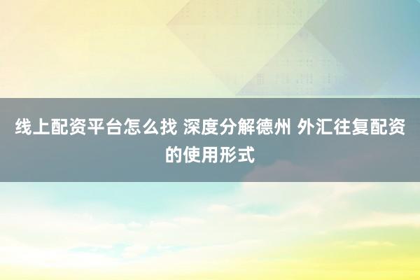 线上配资平台怎么找 深度分解德州 外汇往复配资的使用形式