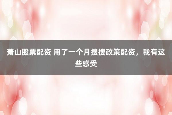 萧山股票配资 用了一个月搜搜政策配资，我有这些感受