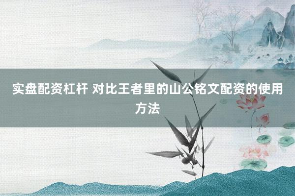实盘配资杠杆 对比王者里的山公铭文配资的使用方法