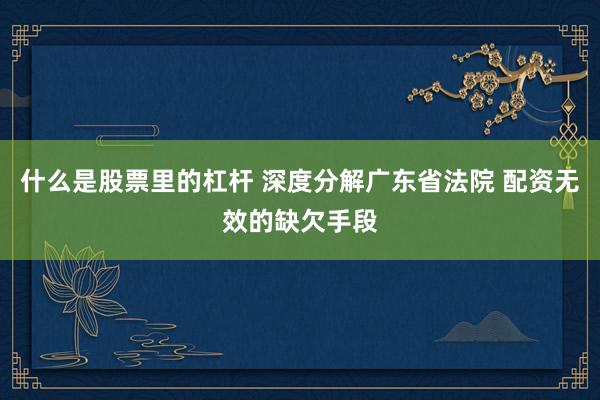 什么是股票里的杠杆 深度分解广东省法院 配资无效的缺欠手段