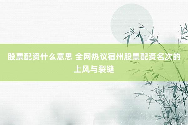 股票配资什么意思 全网热议宿州股票配资名次的上风与裂缝