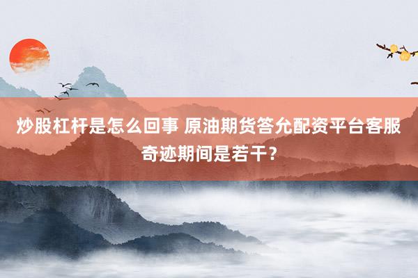 炒股杠杆是怎么回事 原油期货答允配资平台客服奇迹期间是若干？