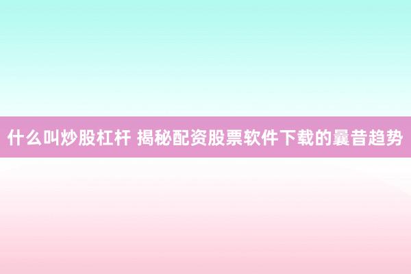 什么叫炒股杠杆 揭秘配资股票软件下载的曩昔趋势