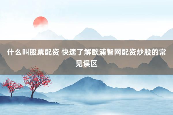 什么叫股票配资 快速了解欧浦智网配资炒股的常见误区