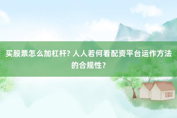 买股票怎么加杠杆? 人人若何看配资平台运作方法的合规性？