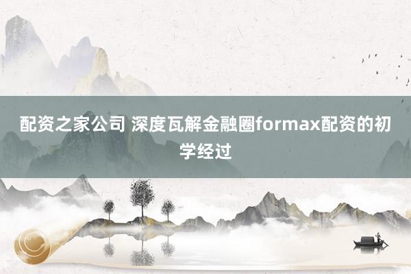 配资之家公司 深度瓦解金融圈formax配资的初学经过