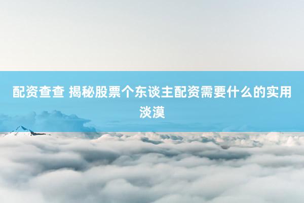 配资查查 揭秘股票个东谈主配资需要什么的实用淡漠