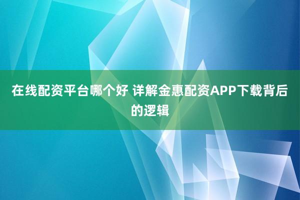 在线配资平台哪个好 详解金惠配资APP下载背后的逻辑