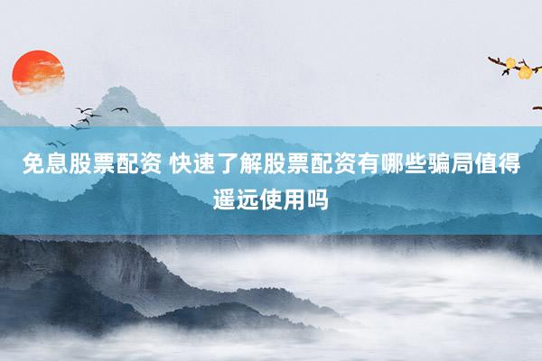 免息股票配资 快速了解股票配资有哪些骗局值得遥远使用吗