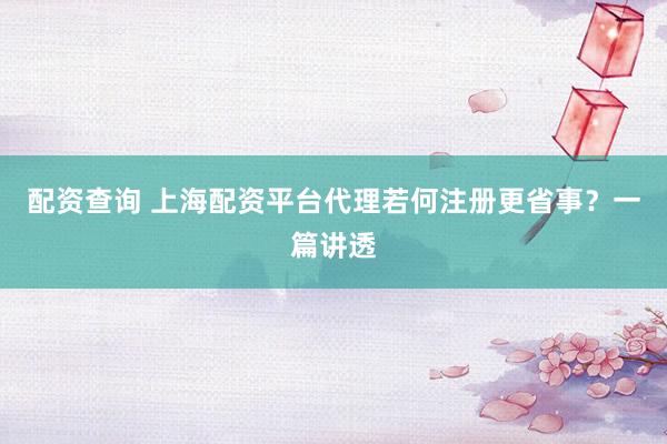 配资查询 上海配资平台代理若何注册更省事？一篇讲透