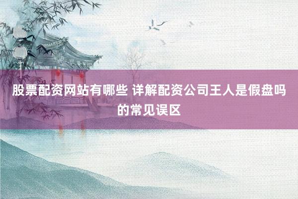 股票配资网站有哪些 详解配资公司王人是假盘吗的常见误区
