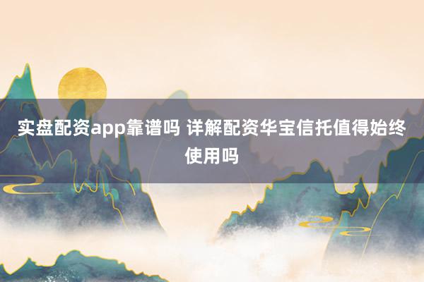 实盘配资app靠谱吗 详解配资华宝信托值得始终使用吗