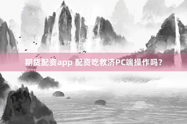 期货配资app 配资吃救济PC端操作吗？