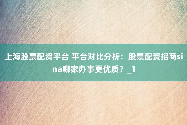 上海股票配资平台 平台对比分析：股票配资招商sina哪家办事更优质？_1