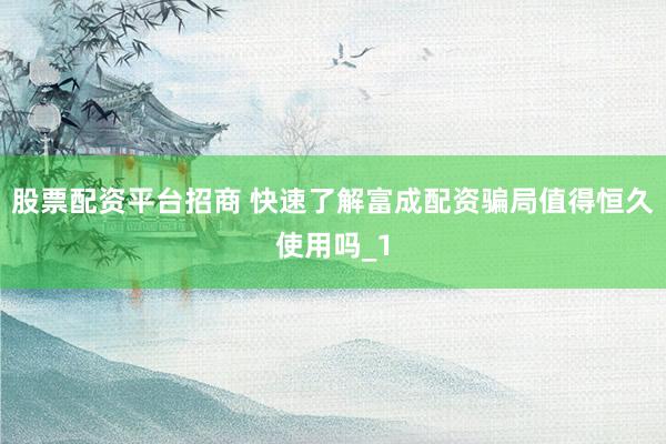 股票配资平台招商 快速了解富成配资骗局值得恒久使用吗_1