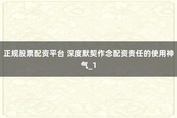 正规股票配资平台 深度默契作念配资责任的使用神气_1