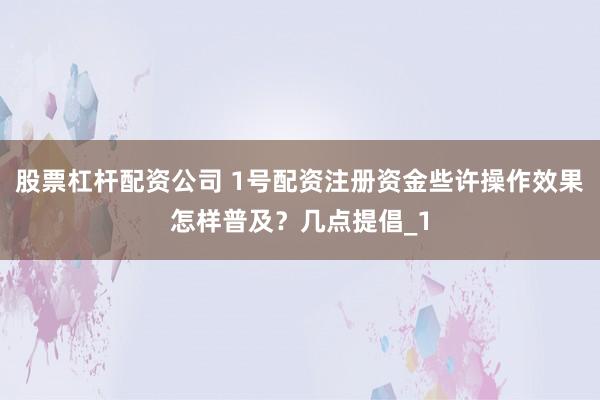 股票杠杆配资公司 1号配资注册资金些许操作效果怎样普及？几点提倡_1