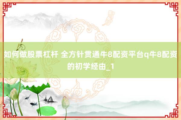 如何做股票杠杆 全方针贯通牛8配资平台q牛8配资的初学经由_1