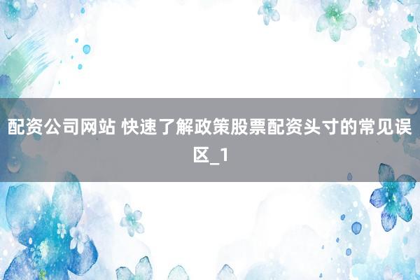 配资公司网站 快速了解政策股票配资头寸的常见误区_1