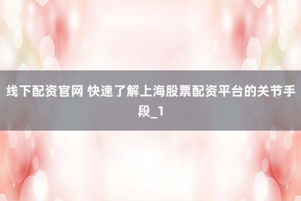 线下配资官网 快速了解上海股票配资平台的关节手段_1