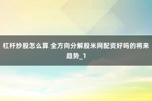 杠杆炒股怎么算 全方向分解股米网配资好吗的将来趋势_1