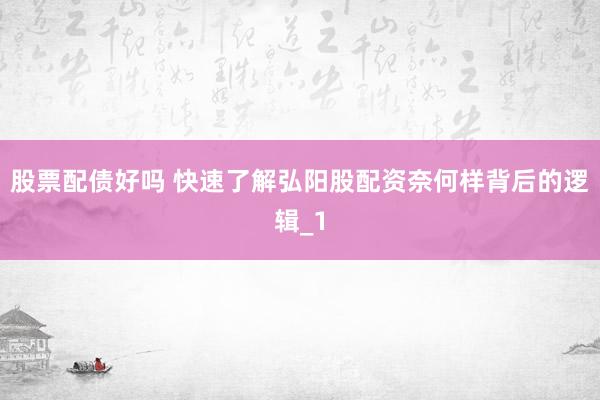 股票配债好吗 快速了解弘阳股配资奈何样背后的逻辑_1