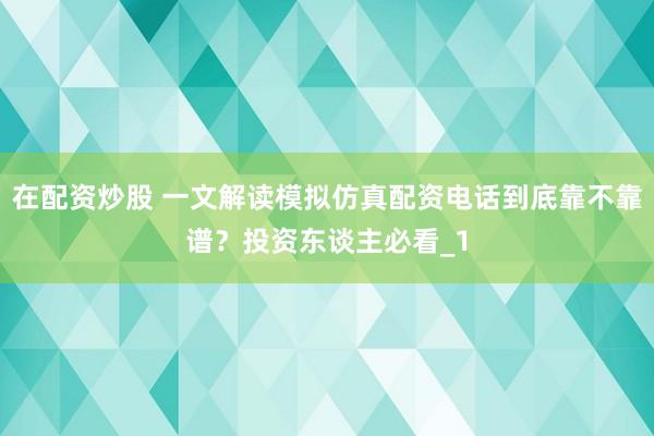 在配资炒股 一文解读模拟仿真配资电话到底靠不靠谱？投资东谈主必看_1