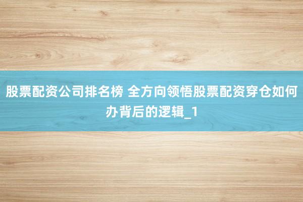 股票配资公司排名榜 全方向领悟股票配资穿仓如何办背后的逻辑_1