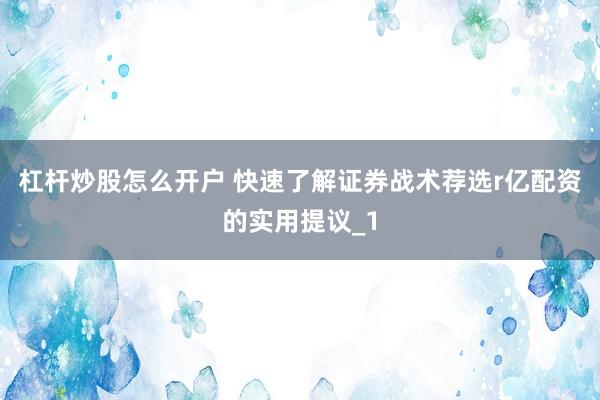 杠杆炒股怎么开户 快速了解证券战术荐选r亿配资的实用提议_1