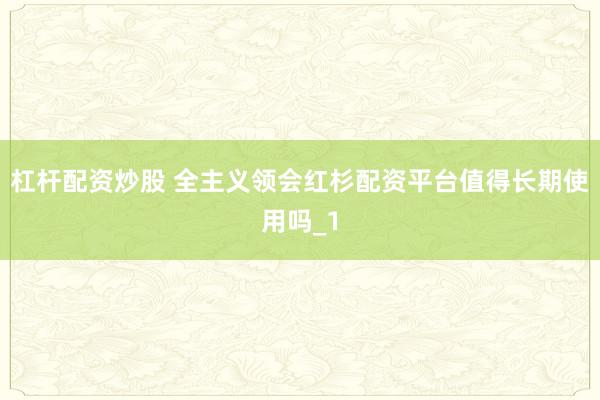 杠杆配资炒股 全主义领会红杉配资平台值得长期使用吗_1