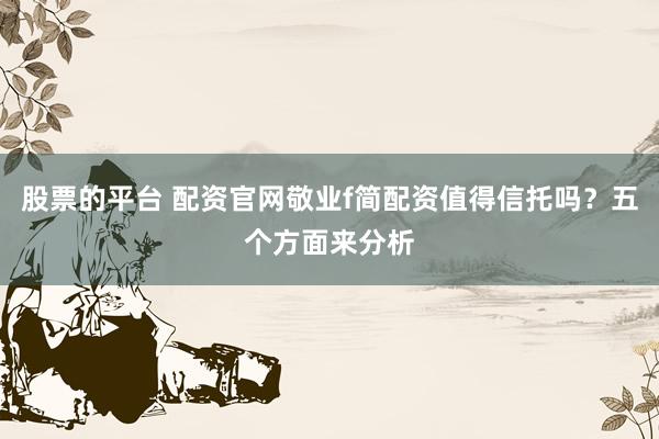 股票的平台 配资官网敬业f简配资值得信托吗？五个方面来分析