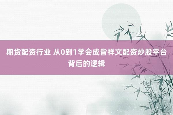 期货配资行业 从0到1学会成皆祥文配资炒股平台背后的逻辑