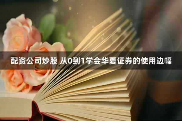 配资公司炒股 从0到1学会华夏证券的使用边幅