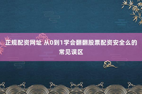 正规配资网址 从0到1学会翻翻股票配资安全么的常见误区