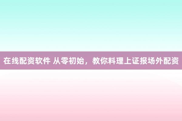 在线配资软件 从零初始,教你料理上证报场外配资