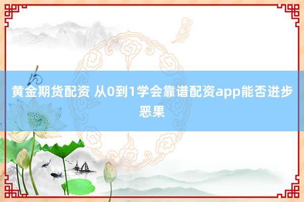 黄金期货配资 从0到1学会靠谱配资app能否进步恶果