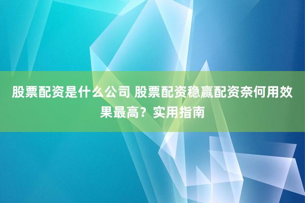股票配资是什么公司 股票配资稳赢配资奈何用效果最高？实用指南