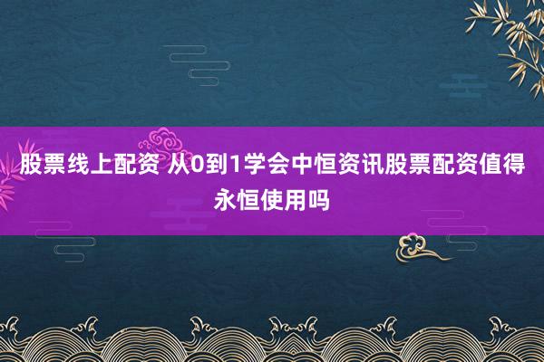 股票线上配资 从0到1学会中恒资讯股票配资值得永恒使用吗
