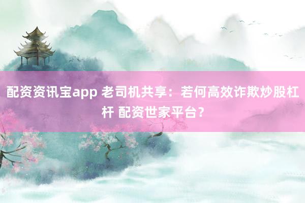 配资资讯宝app 老司机共享：若何高效诈欺炒股杠杆 配资世家平台？