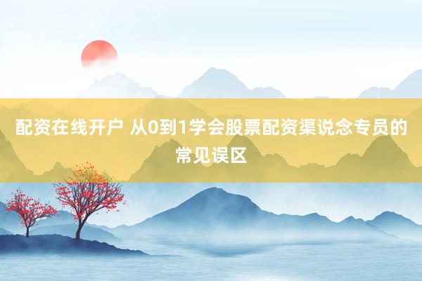 配资在线开户 从0到1学会股票配资渠说念专员的常见误区