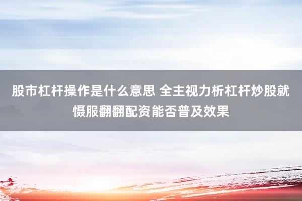 股市杠杆操作是什么意思 全主视力析杠杆炒股就慑服翻翻配资能否普及效果