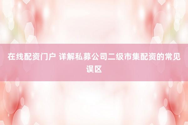 在线配资门户 详解私募公司二级市集配资的常见误区