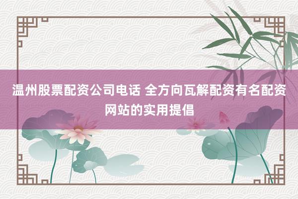 温州股票配资公司电话 全方向瓦解配资有名配资网站的实用提倡