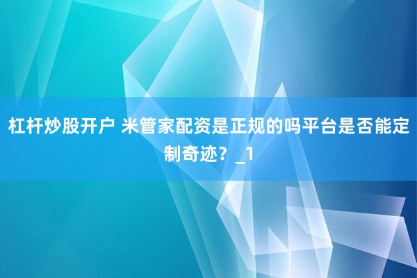 杠杆炒股开户 米管家配资是正规的吗平台是否能定制奇迹？_1