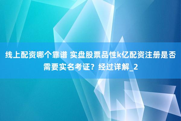 线上配资哪个靠谱 实盘股票品性k亿配资注册是否需要实名考证？经过详解_2