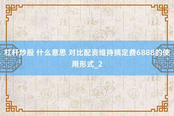 杠杆炒股 什么意思 对比配资维持搞定费6888的使用形式_2